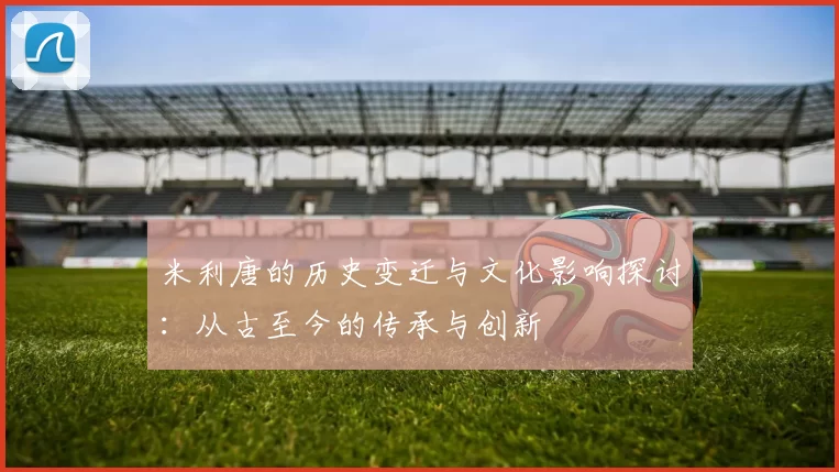 米利唐的历史变迁与文化影响探讨：从古至今的传承与创新