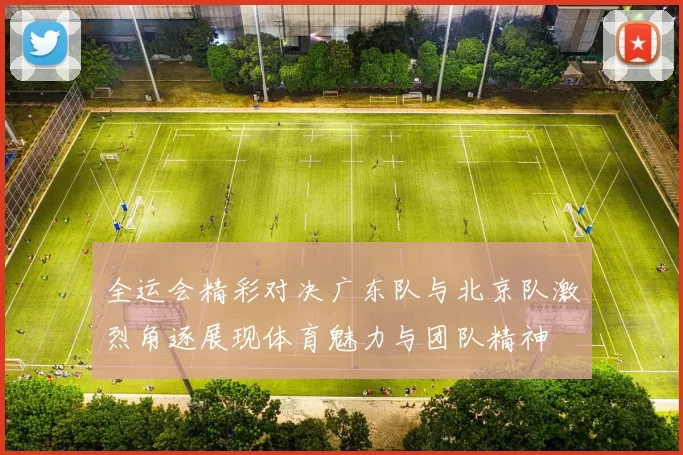 全运会精彩对决广东队与北京队激烈角逐展现体育魅力与团队精神