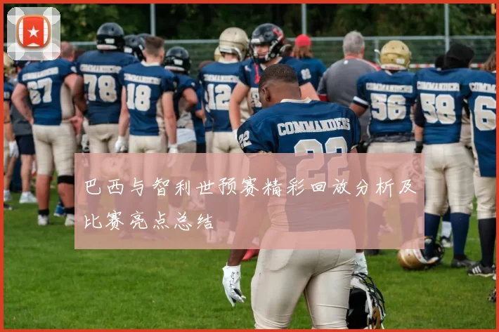 巴西与智利世预赛精彩回放分析及比赛亮点总结