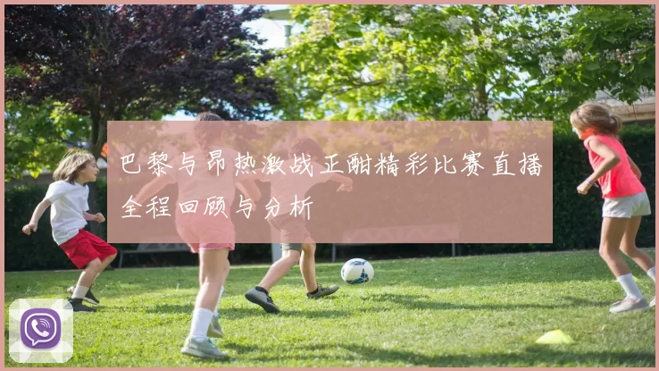 巴黎与昂热激战正酣精彩比赛直播全程回顾与分析