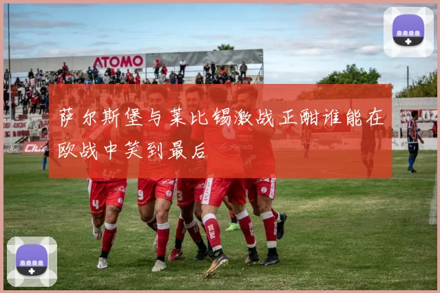 萨尔斯堡与莱比锡激战正酣谁能在欧战中笑到最后