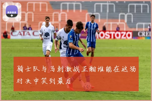 骑士队与马刺激战正酣谁能在这场对决中笑到最后