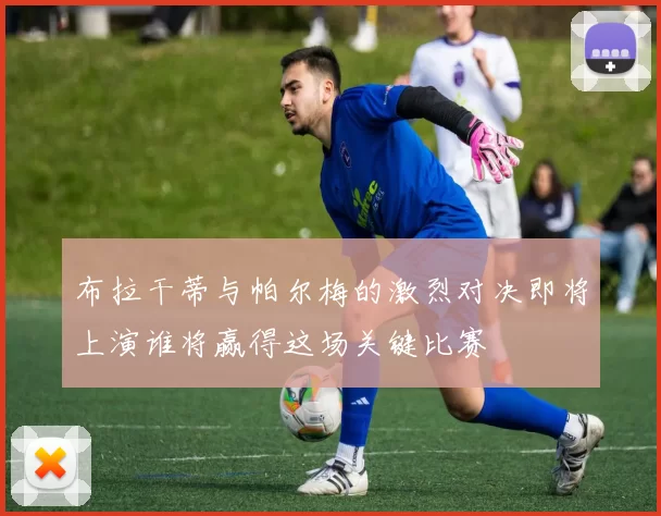 布拉干蒂与帕尔梅的激烈对决即将上演谁将赢得这场关键比赛