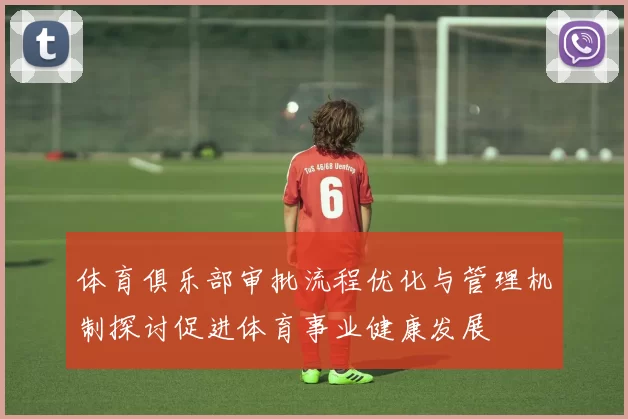 体育俱乐部审批流程优化与管理机制探讨促进体育事业健康发展
