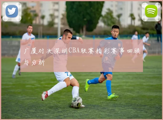 广厦对决深圳CBA联赛精彩赛事回顾与分析
