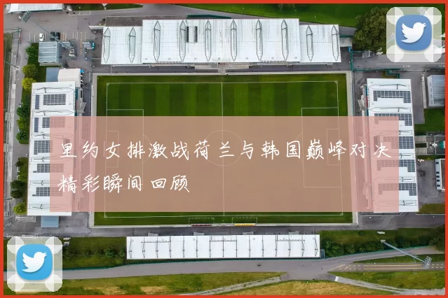 里约女排激战荷兰与韩国巅峰对决精彩瞬间回顾