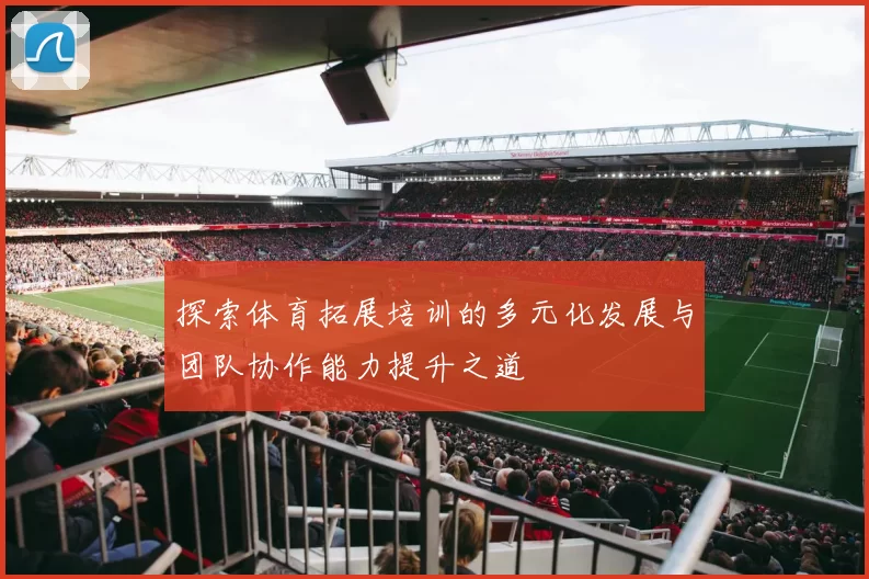 探索体育拓展培训的多元化发展与团队协作能力提升之道