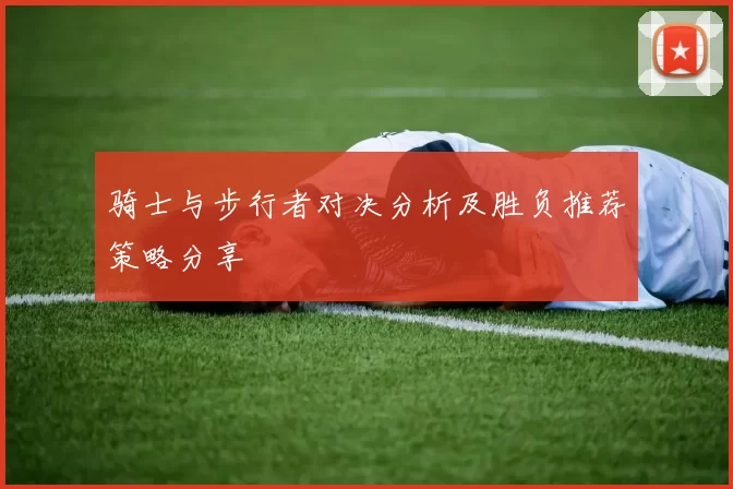 骑士与步行者对决分析及胜负推荐策略分享