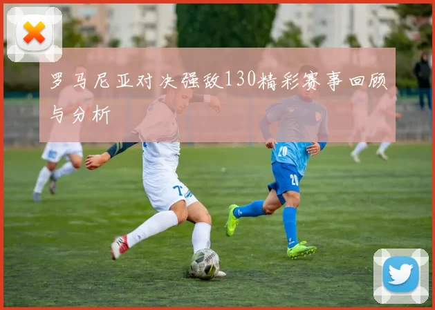 罗马尼亚对决强敌130精彩赛事回顾与分析