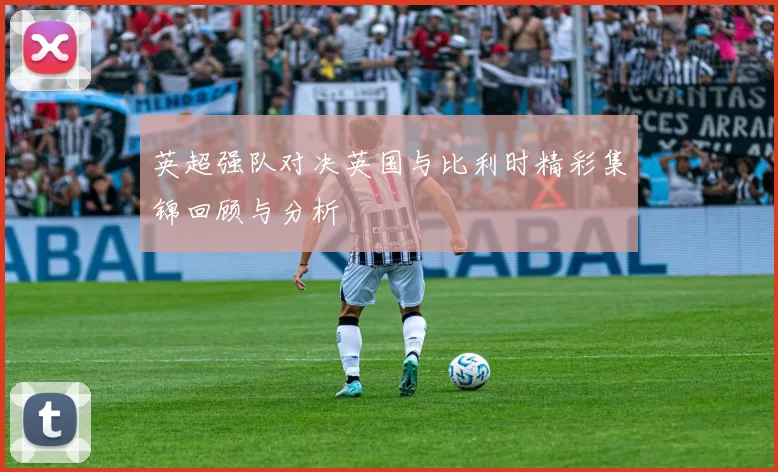英超强队对决英国与比利时精彩集锦回顾与分析
