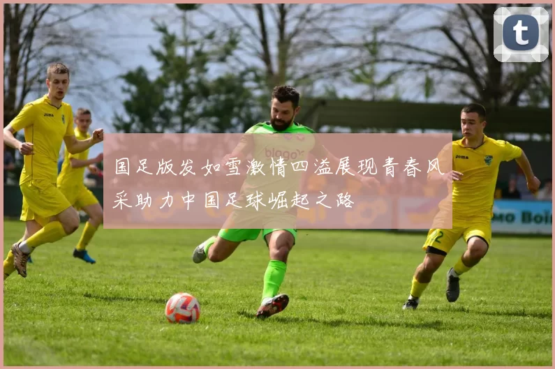 国足版发如雪激情四溢展现青春风采助力中国足球崛起之路