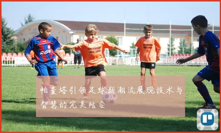 帕奎塔引领足球新潮流展现技术与智慧的完美结合