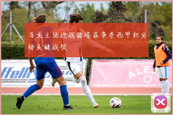 马竞主场迎战赫塔菲争夺西甲积分榜关键战役