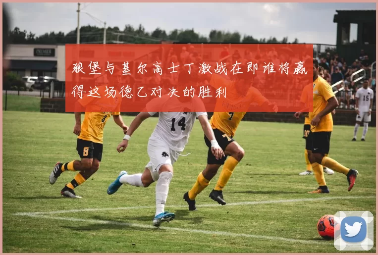 狼堡与基尔高士丁激战在即谁将赢得这场德乙对决的胜利