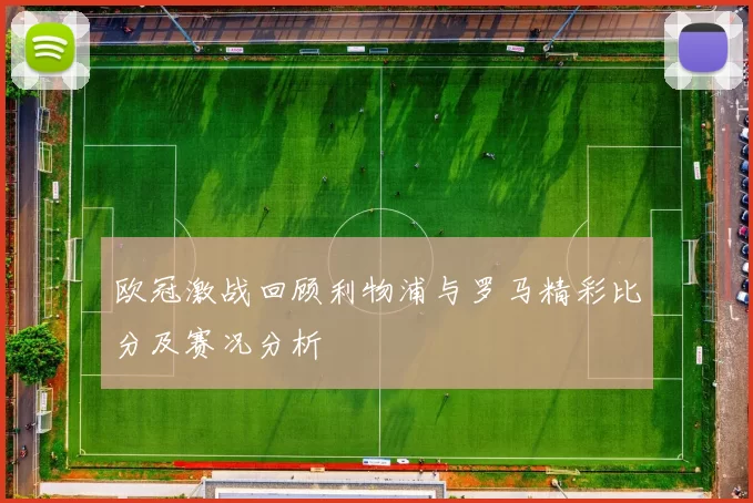 欧冠激战回顾利物浦与罗马精彩比分及赛况分析